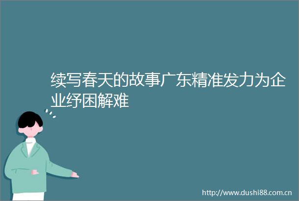 续写春天的故事广东精准发力为企业纾困解难