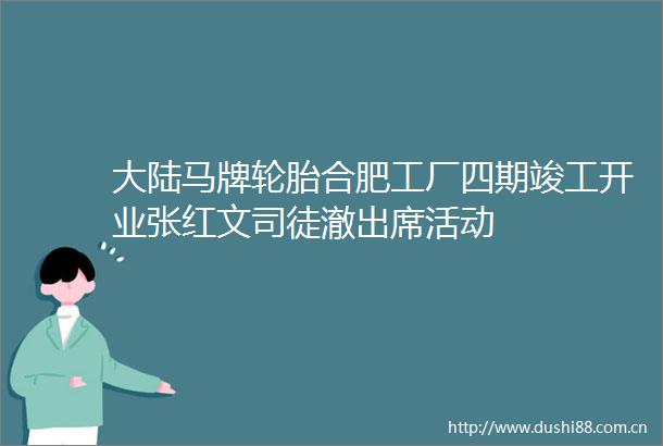 大陆马牌轮胎合肥工厂四期竣工开业张红文司徒澈出席活动