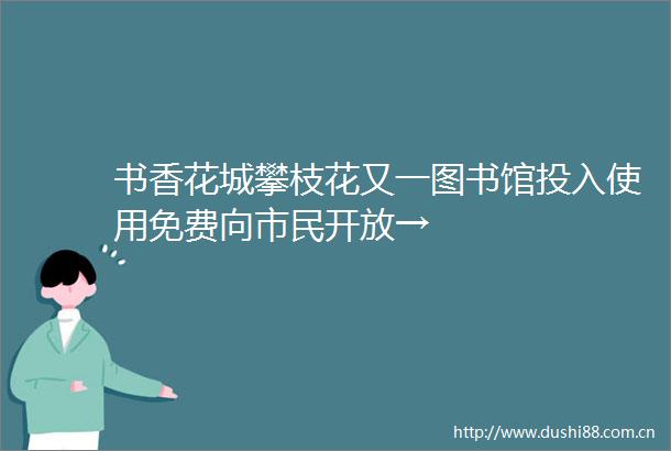 书香花城攀枝花又一图书馆投入使用免费向市民开放→
