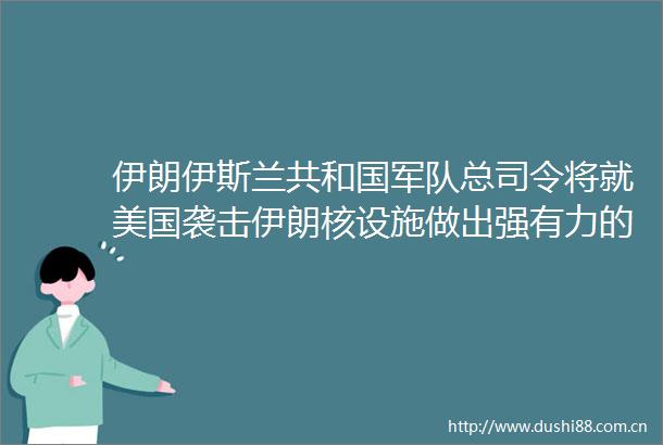伊朗伊斯兰共和国军队总司令将就美国袭击伊朗核设施做出强有力的回应