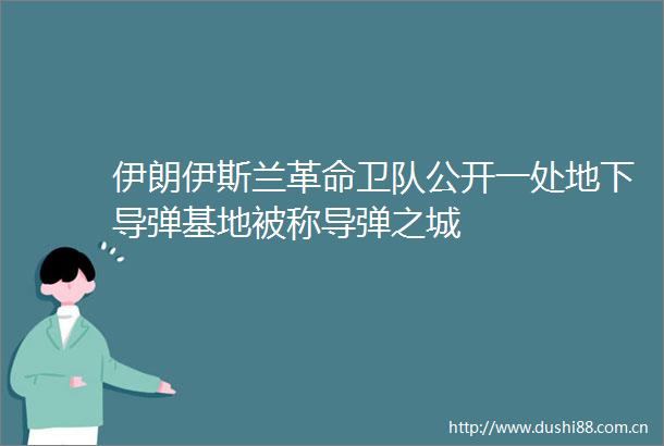 伊朗伊斯兰革命卫队公开一处地下导弹基地被称导弹之城