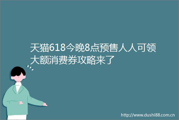 天猫618今晚8点预售人人可领大额消费券攻略来了