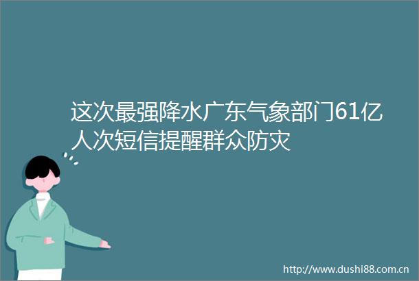 这次最强降水广东气象部门61亿人次短信提醒群众防灾