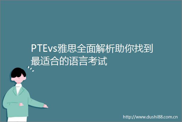 PTEvs雅思全面解析助你找到最适合的语言考试