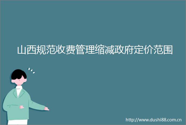 山西规范收费管理缩减定价范围