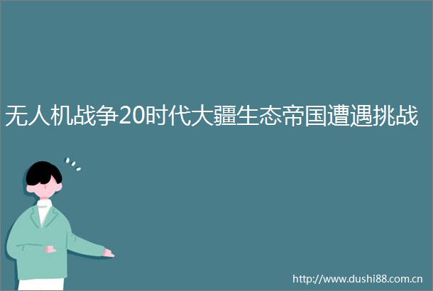 无人机战争20时代大疆生态帝国遭遇挑战