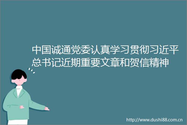 诚通党委认真学习贯彻总书记近期重要文章和贺信精神