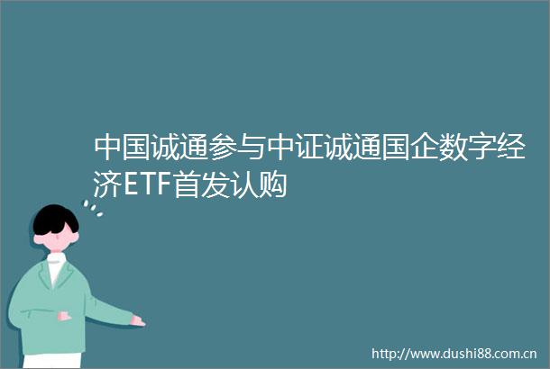 诚通参与中证诚通国企数字经济ETF首发认购