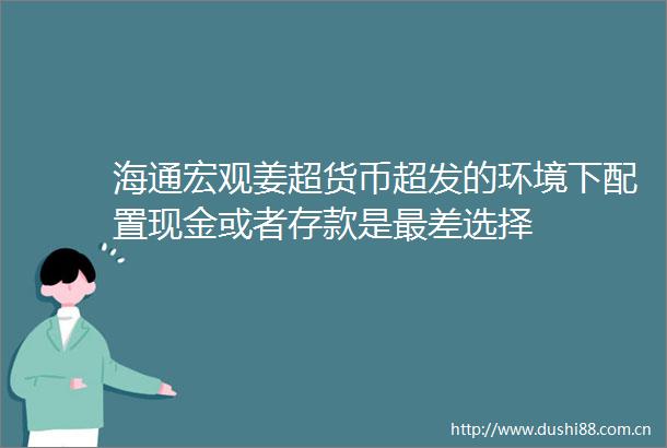 海通宏观姜超货币超发的环境下配置现金或者存款是最差选择