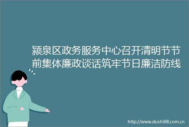 颍泉区政务服务中心召开清明节节前集体廉政谈话筑牢节日廉洁防线