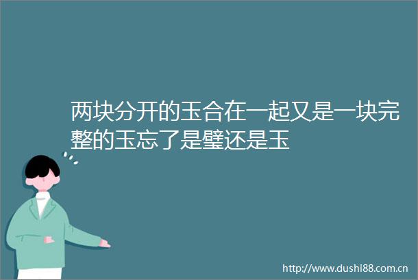 两块分开的玉合在一起又是一块完整的玉忘了是璧还是玉