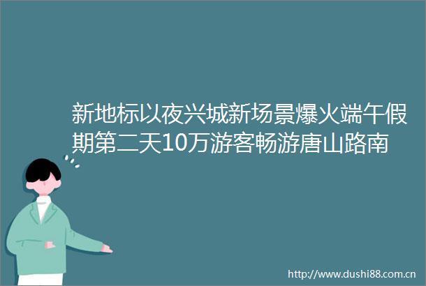 新地标以夜兴城新场景爆火端午假期第二天10万游客畅游唐山路南建国里