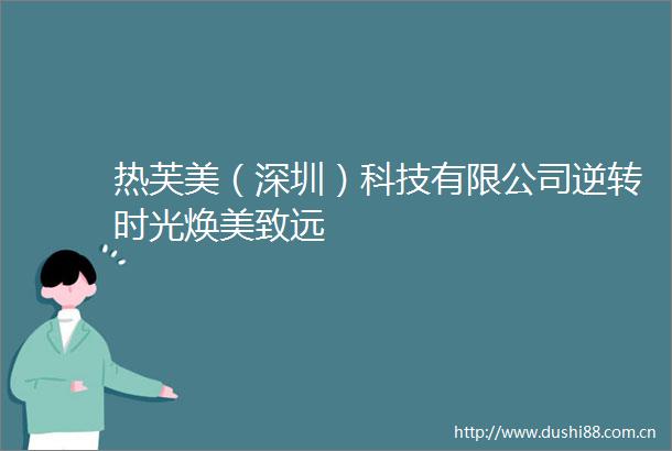 热芙美（深圳）科技有限公司逆转时光焕美致远
