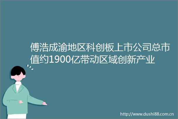 傅浩成渝地区科创板上市公司总市值约1900亿带动区域创新产业链持续发展