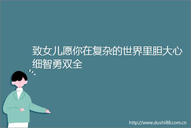 致女儿愿你在复杂的世界里胆大心细智勇双全