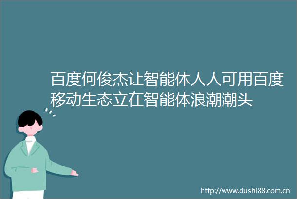 百度何俊杰让智能体人人可用百度移动生态立在智能体浪潮潮头