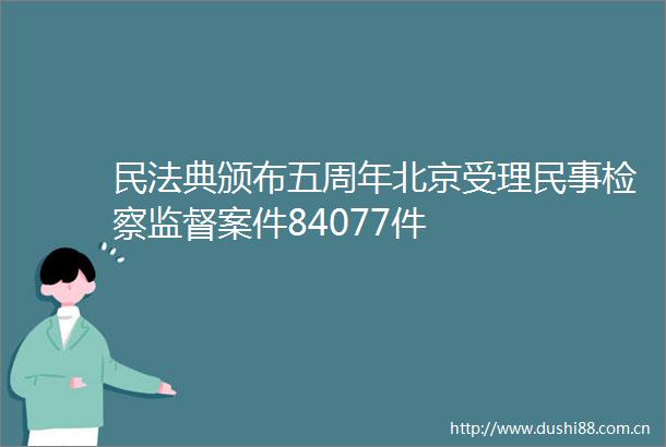 民法典颁布五周年北京受理检察监督案件84077件