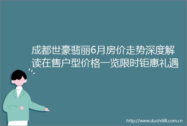 成都世豪翡丽6月房价走势深度解读在售户型价格一览限时钜惠礼遇置业顾问24小时在线咨询