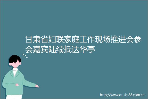 甘肃省妇联家庭工作现场推进会参会嘉宾陆续抵达华亭