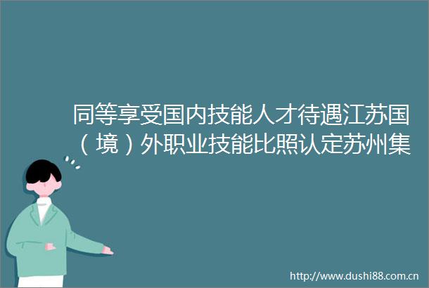 同等享受国内技能人才待遇江苏国（境）外职业技能比照认定苏州集群落地