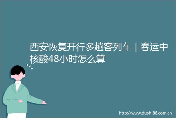 西安恢复开行多趟客列车｜春运中核酸48小时怎么算