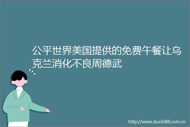 公平世界美国提供的免费午餐让乌克兰消化不良周德武