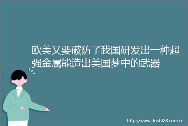 欧美又要破防了我国研发出一种超强金属能造出美国梦中的武器