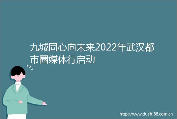 九城同心向未来2022年武汉都市圈媒体行启动
