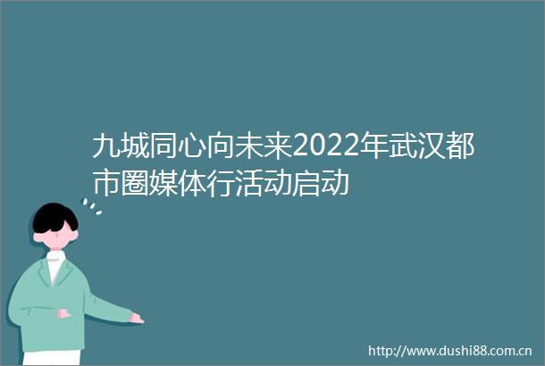 九城同心向未来2022年武汉都市圈媒体行活动启动