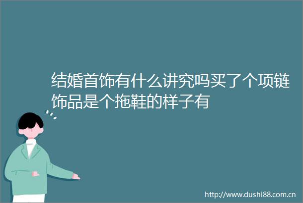 结婚首饰有什么讲究吗买了个项链饰品是个拖鞋的样子有