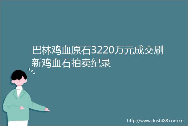 巴林鸡血原石3220万元成交刷新鸡血石拍卖纪录