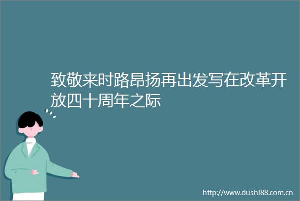 致敬来时路昂扬再出发写在改革开放四十周年之际