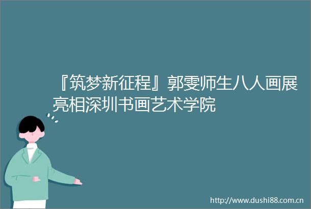 『筑梦新征程』郭雯师生八人画展亮相深圳书画艺术学院