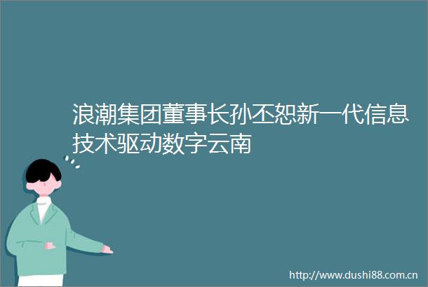浪潮集团董事长孙丕恕新一代信息技术驱动数字云南