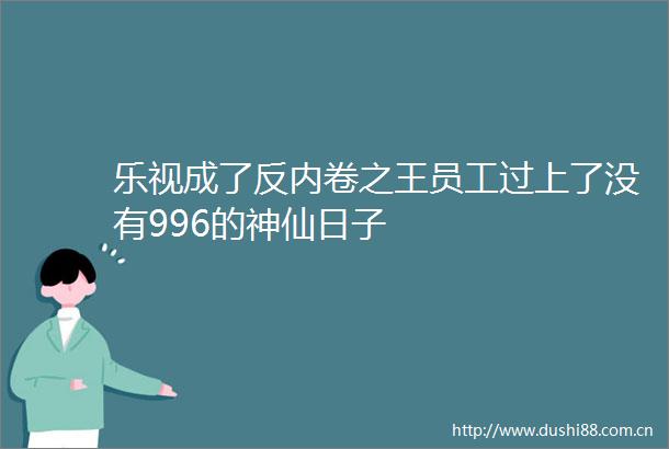 乐视成了反内卷之王员工过上了没有996的神仙日子