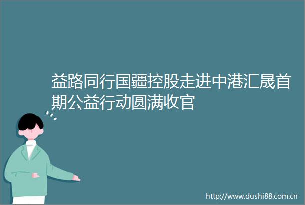 益路同行国疆控股走进中港汇晟首期公益行动圆满收官