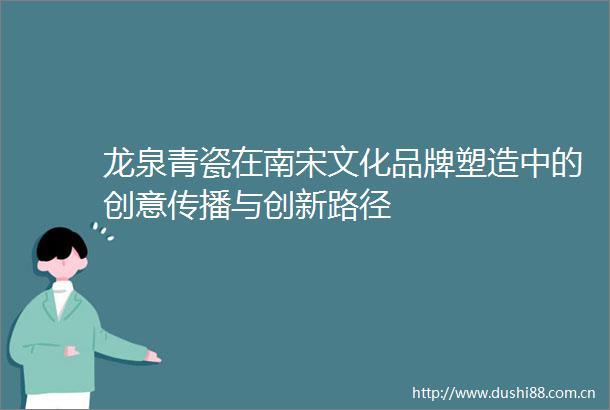 龙泉青瓷在南宋文化品牌塑造中的创意传播与创新路径