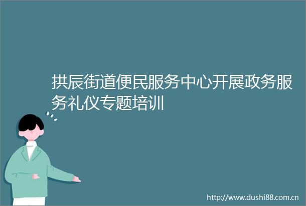 拱辰街道便民服务中心开展政务服务礼仪专题培训