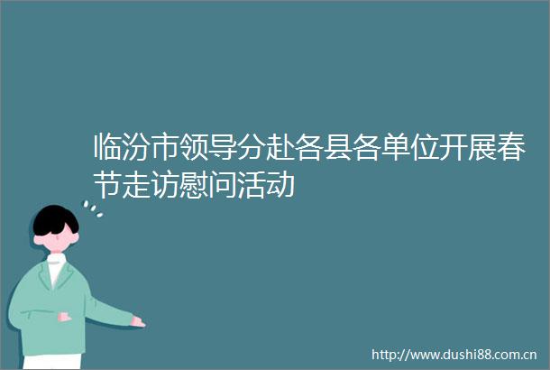 临汾市分赴各县各单位开展春节走访慰问活动