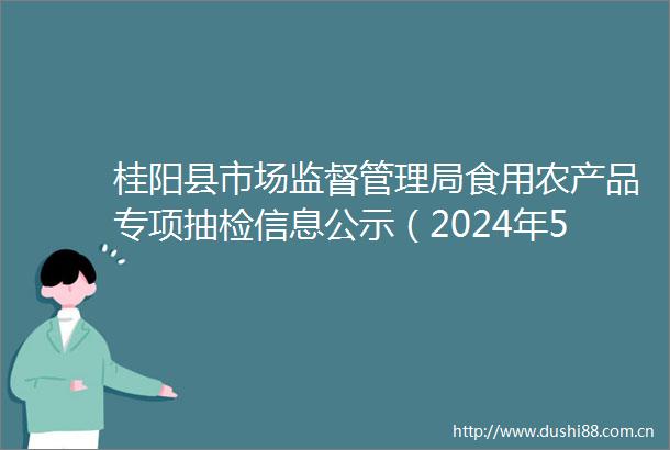 桂阳县市场监督管理局食用农产品专项抽检信息公示（2024年5月）