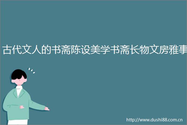 古代文人的书斋陈设美学书斋长物文房雅事