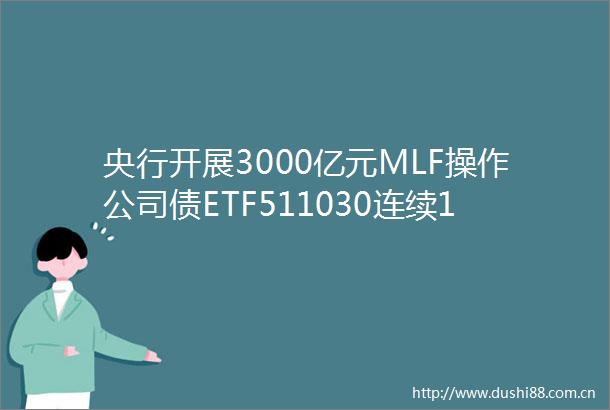 央行开展3000亿元MLF操作公司债ETF511030连续13天获资金净流入国债ETF5至10年511020开盘上扬