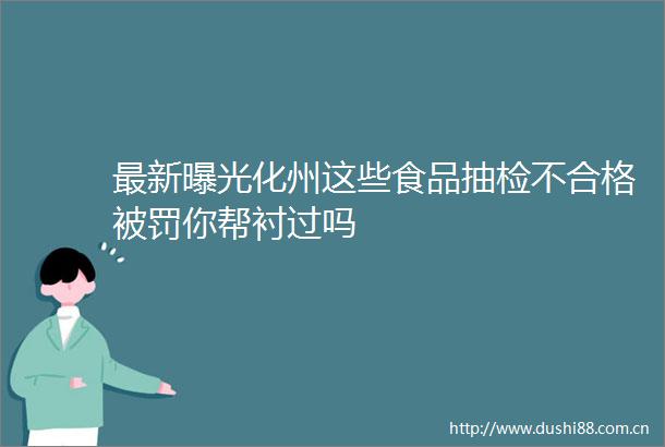 最新化州这些食品抽检不合格你帮衬过吗