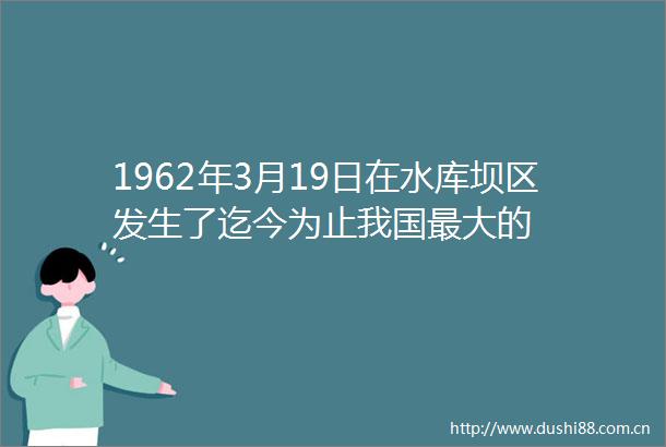 1962年3月19日在水库坝区发生了迄今为止我国最大的