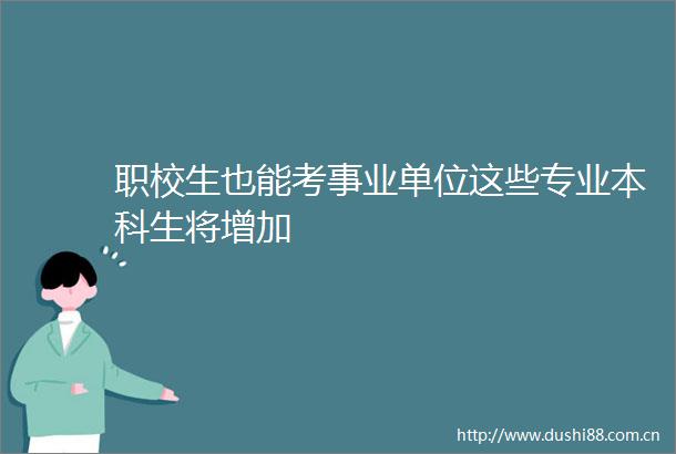 职校生也能考事业单位这些专业本科生将增加