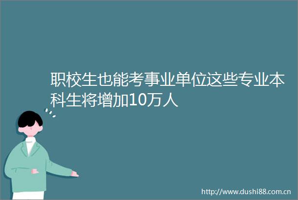 职校生也能考事业单位这些专业本科生将增加10万人