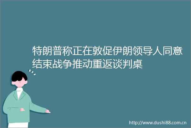 特朗普称正在敦促伊朗人同意结束战争推动重返谈判桌