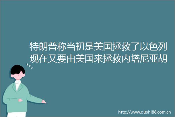 特朗普称当初是美国拯救了以色列现在又要由美国来拯救内塔尼亚胡了