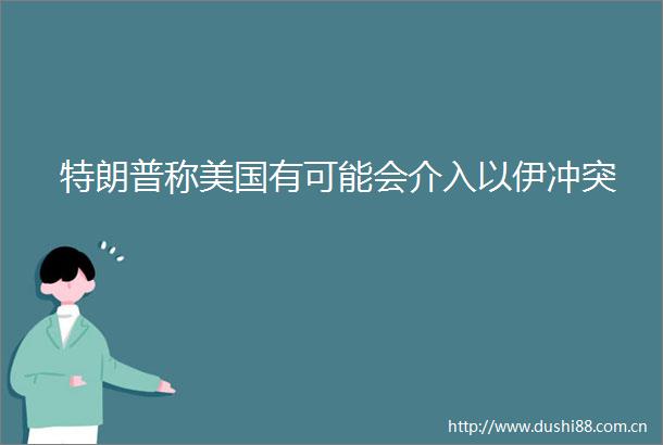 特朗普称美国有可能会介入以伊冲突