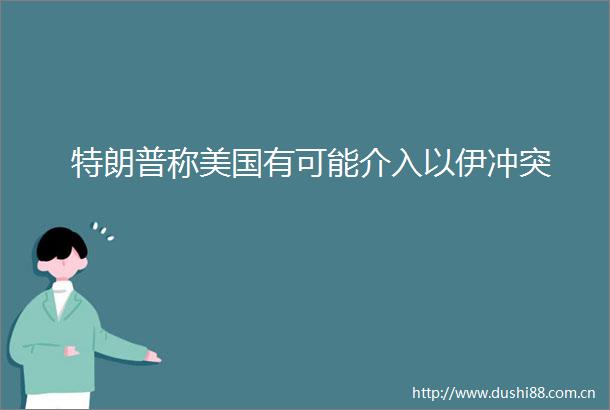 特朗普称美国有可能介入以伊冲突